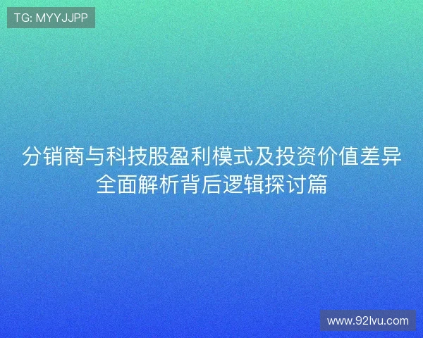 分销商与科技股盈利模式及投资价值差异全面解析背后逻辑探讨篇